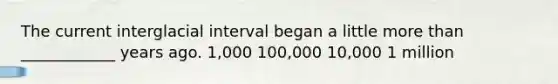 The current interglacial interval began a little more than ____________ years ago. 1,000 100,000 10,000 1 million