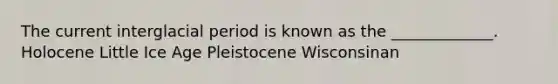 The current interglacial period is known as the _____________. Holocene Little Ice Age Pleistocene Wisconsinan