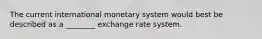 The current international monetary system would best be described as a ________ exchange rate system.