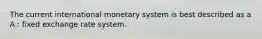 The current international monetary system is best described as a A : fixed exchange rate system.