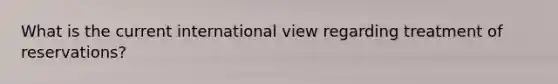 What is the current international view regarding treatment of reservations?