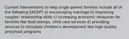 Current interventions to help single-parent families include all of the following EXCEPT a) encouraging marriage b) improving couples' relationship skills c) increasing economic resources for families like food stamps, child care services d) providing services to stimulate children's development like high-quality preschool programs