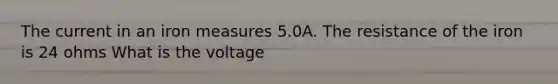 The current in an iron measures 5.0A. The resistance of the iron is 24 ohms What is the voltage