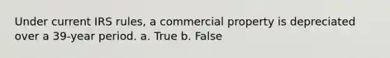 Under current IRS rules, a commercial property is depreciated over a 39-year period. a. True b. False