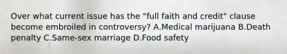 Over what current issue has the "full faith and credit" clause become embroiled in controversy? A.Medical marijuana B.Death penalty C.Same-sex marriage D.Food safety