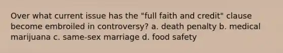 Over what current issue has the "full faith and credit" clause become embroiled in controversy? a. death penalty b. medical marijuana c. same-sex marriage d. food safety