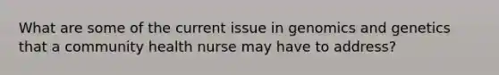 What are some of the current issue in genomics and genetics that a community health nurse may have to address?