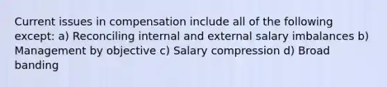 Current issues in compensation include all of the following except: a) Reconciling internal and external salary imbalances b) Management by objective c) Salary compression d) Broad banding