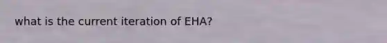 what is the current iteration of EHA?