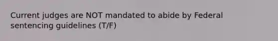 Current judges are NOT mandated to abide by Federal sentencing guidelines (T/F)