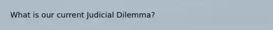 What is our current Judicial Dilemma?