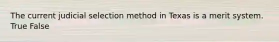 The current judicial selection method in Texas is a merit system. True False