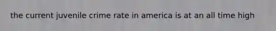 the current juvenile crime rate in america is at an all time high