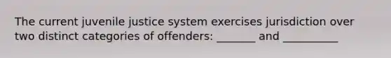 The current juvenile justice system exercises jurisdiction over two distinct categories of offenders: _______ and __________