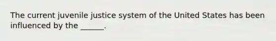 The current juvenile justice system of the United States has been influenced by the ______.