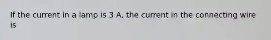 If the current in a lamp is 3 A, the current in the connecting wire is