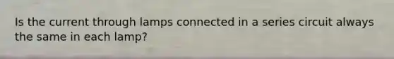 Is the current through lamps connected in a series circuit always the same in each lamp?