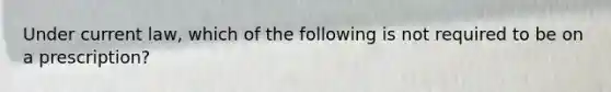 Under current law, which of the following is not required to be on a prescription?