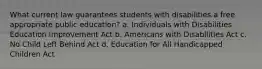 What current law guarantees students with disabilities a free appropriate public education? a. Individuals with Disabilities Education Improvement Act b. Americans with Disabilities Act c. No Child Left Behind Act d. Education for All Handicapped Children Act