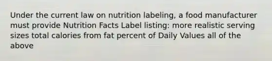 Under the current law on nutrition labeling, a food manufacturer must provide Nutrition Facts Label listing: more realistic serving sizes total calories from fat percent of Daily Values all of the above