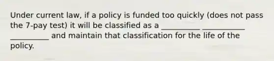 Under current law, if a policy is funded too quickly (does not pass the 7-pay test) it will be classified as a __________ ___________ __________ and maintain that classification for the life of the policy.