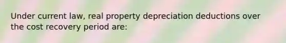 Under current law, real property depreciation deductions over the cost recovery period are: