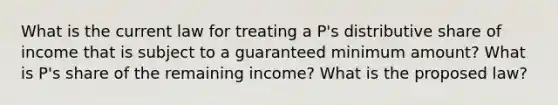 What is the current law for treating a P's distributive share of income that is subject to a guaranteed minimum amount? What is P's share of the remaining income? What is the proposed law?