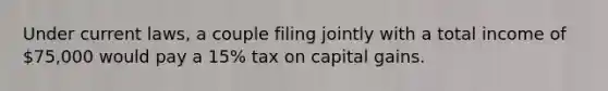 Under current laws, a couple filing jointly with a total income of 75,000 would pay a 15% tax on capital gains.