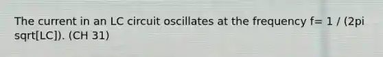 The current in an LC circuit oscillates at the frequency f= 1 / (2pi sqrt[LC]). (CH 31)