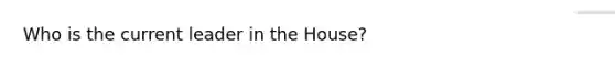 Who is the current leader in the House?