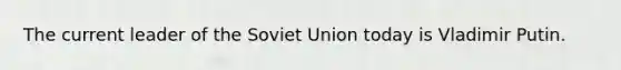 The current leader of the Soviet Union today is Vladimir Putin.