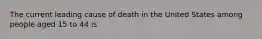 The current leading cause of death in the United States among people aged 15 to 44 is