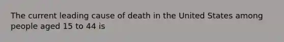 The current leading cause of death in the United States among people aged 15 to 44 is