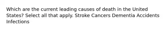 Which are the current leading causes of death in the United States? Select all that apply. Stroke Cancers Dementia Accidents Infections