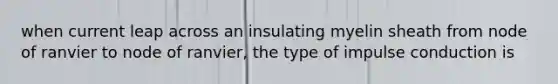 when current leap across an insulating myelin sheath from node of ranvier to node of ranvier, the type of impulse conduction is