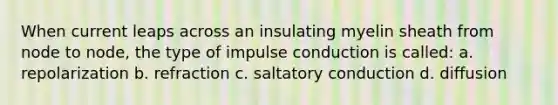 When current leaps across an insulating myelin sheath from node to node, the type of impulse conduction is called: a. repolarization b. refraction c. saltatory conduction d. diffusion