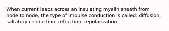 When current leaps across an insulating myelin sheath from node to node, the type of impulse conduction is called: diffusion. saltatory conduction. refraction. repolarization.