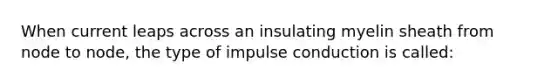 When current leaps across an insulating myelin sheath from node to node, the type of impulse conduction is called: