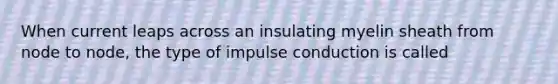 When current leaps across an insulating myelin sheath from node to node, the type of impulse conduction is called