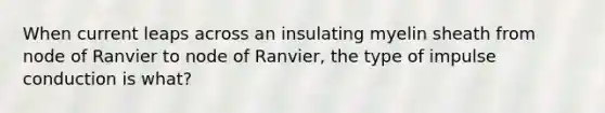 When current leaps across an insulating myelin sheath from node of Ranvier to node of Ranvier, the type of impulse conduction is what?