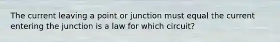 The current leaving a point or junction must equal the current entering the junction is a law for which circuit?