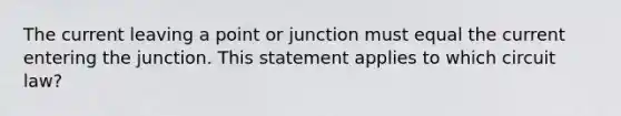 The current leaving a point or junction must equal the current entering the junction. This statement applies to which circuit law?