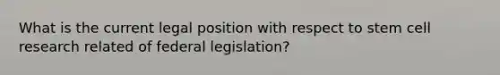 What is the current legal position with respect to stem cell research related of federal legislation?