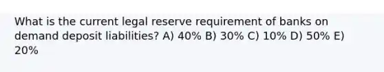 What is the current legal reserve requirement of banks on demand deposit liabilities? A) 40% B) 30% C) 10% D) 50% E) 20%