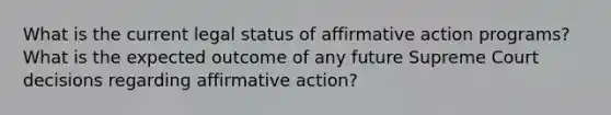 What is the current legal status of affirmative action programs? What is the expected outcome of any future Supreme Court decisions regarding affirmative action?