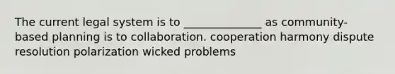 The current legal system is to ______________ as community-based planning is to collaboration. cooperation harmony dispute resolution polarization wicked problems