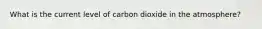 What is the current level of carbon dioxide in the atmosphere?