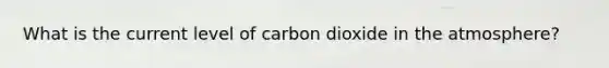 What is the current level of carbon dioxide in the atmosphere?