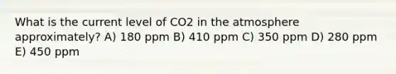 What is the current level of CO2 in the atmosphere approximately? A) 180 ppm B) 410 ppm C) 350 ppm D) 280 ppm E) 450 ppm