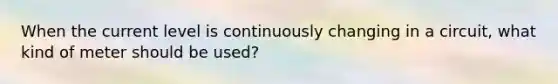 When the current level is continuously changing in a circuit, what kind of meter should be used?